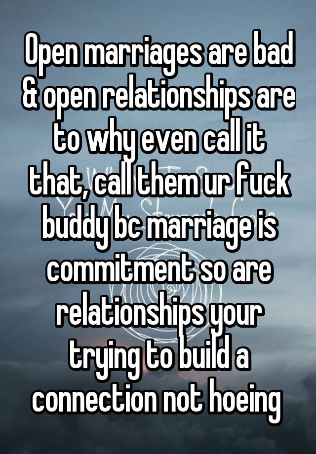 Open marriages are bad & open relationships are to why even call it that, call them ur fuck buddy bc marriage is commitment so are relationships your trying to build a connection not hoeing 