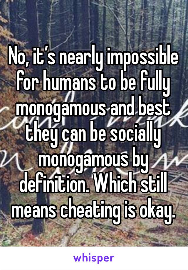 No, it’s nearly impossible for humans to be fully monogamous and best they can be socially monogamous by definition. Which still means cheating is okay. 