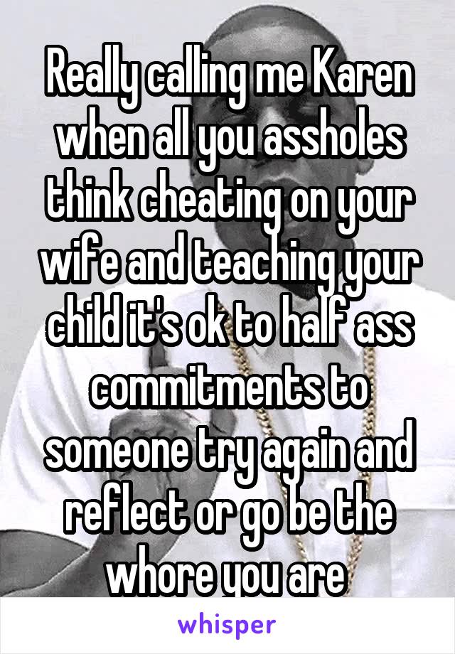 Really calling me Karen when all you assholes think cheating on your wife and teaching your child it's ok to half ass commitments to someone try again and reflect or go be the whore you are 