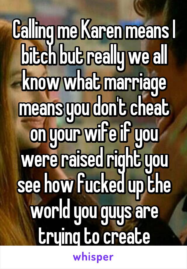 Calling me Karen means I bitch but really we all know what marriage means you don't cheat on your wife if you were raised right you see how fucked up the world you guys are trying to create