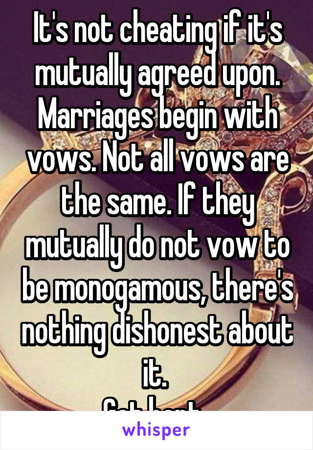 It's not cheating if it's mutually agreed upon. Marriages begin with vows. Not all vows are the same. If they mutually do not vow to be monogamous, there's nothing dishonest about it. 
Get bent. 