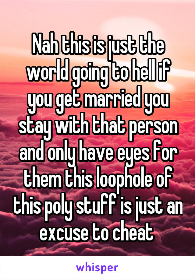 Nah this is just the world going to hell if you get married you stay with that person and only have eyes for them this loophole of this poly stuff is just an excuse to cheat 