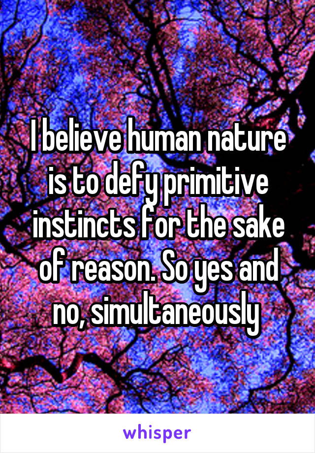 I believe human nature is to defy primitive instincts for the sake of reason. So yes and no, simultaneously 