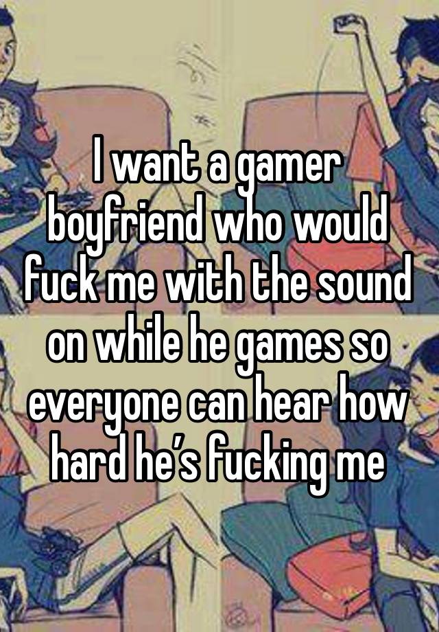 I want a gamer boyfriend who would fuck me with the sound on while he games so everyone can hear how hard he’s fucking me