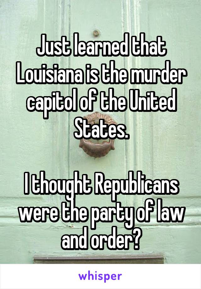 Just learned that Louisiana is the murder capitol of the United States.

I thought Republicans were the party of law and order?