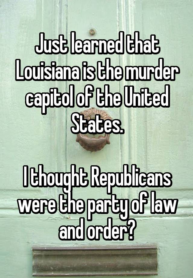 Just learned that Louisiana is the murder capitol of the United States.

I thought Republicans were the party of law and order?