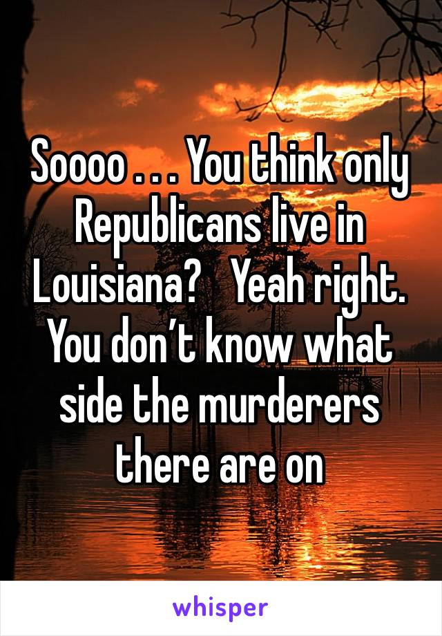 Soooo . . . You think only Republicans live in Louisiana?   Yeah right.  You don’t know what side the murderers there are on