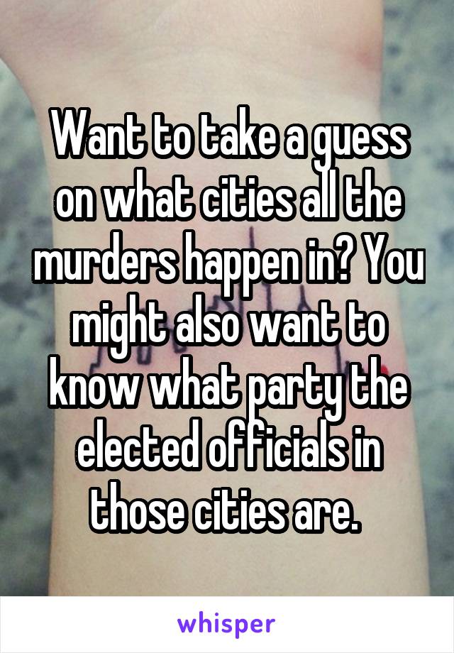 Want to take a guess on what cities all the murders happen in? You might also want to know what party the elected officials in those cities are. 