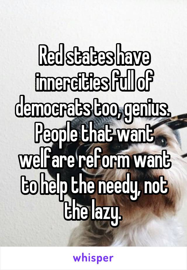 Red states have innercities full of democrats too, genius.  People that want welfare reform want to help the needy, not the lazy. 