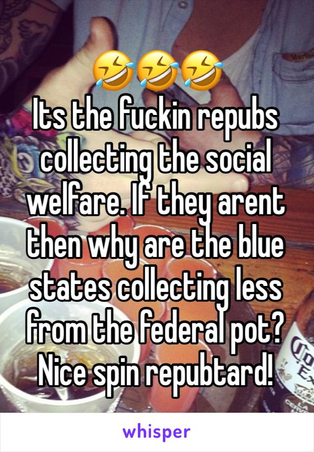 🤣🤣🤣
Its the fuckin repubs collecting the social welfare. If they arent then why are the blue states collecting less from the federal pot?  
Nice spin repubtard!