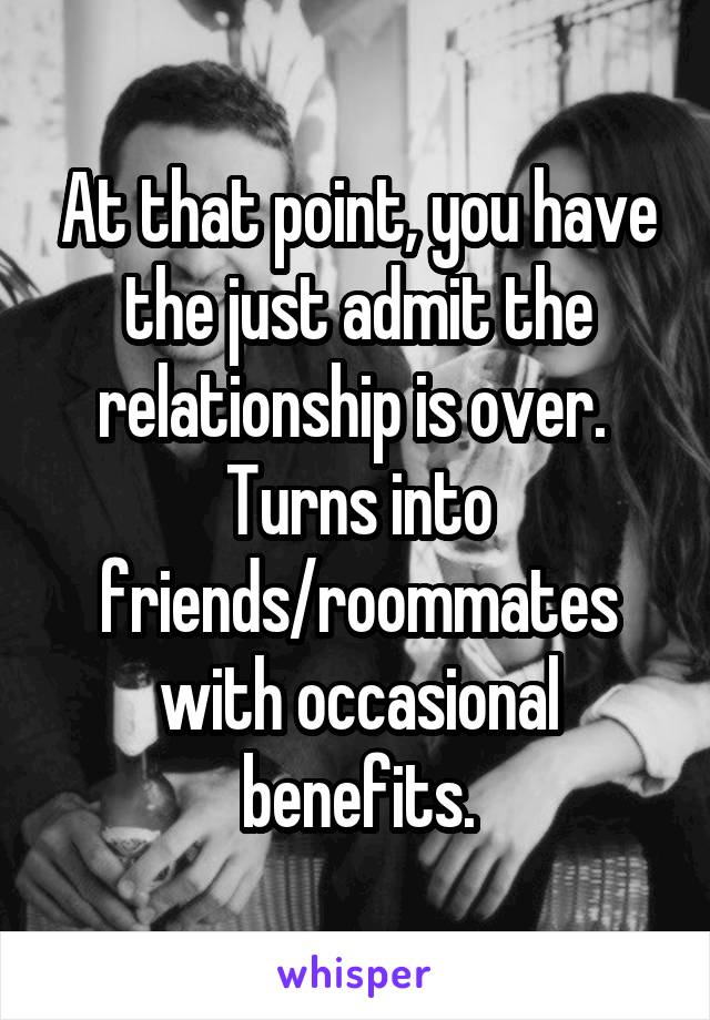 At that point, you have the just admit the relationship is over.  Turns into friends/roommates with occasional benefits.