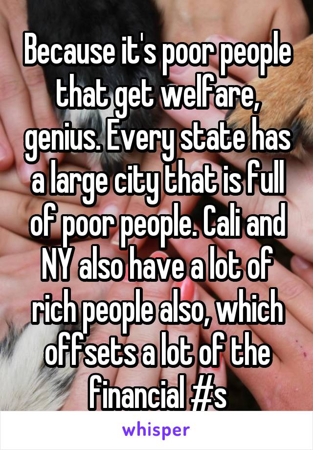 Because it's poor people that get welfare, genius. Every state has a large city that is full of poor people. Cali and NY also have a lot of rich people also, which offsets a lot of the financial #s