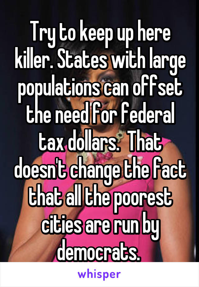 Try to keep up here killer. States with large populations can offset the need for federal tax dollars.  That doesn't change the fact that all the poorest cities are run by democrats. 