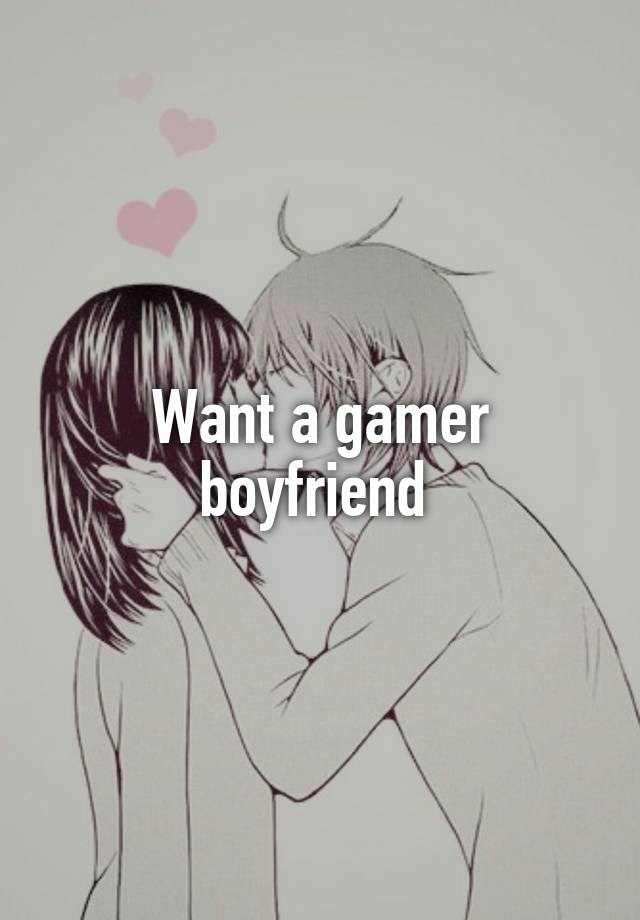 Want a gamer boyfriend 