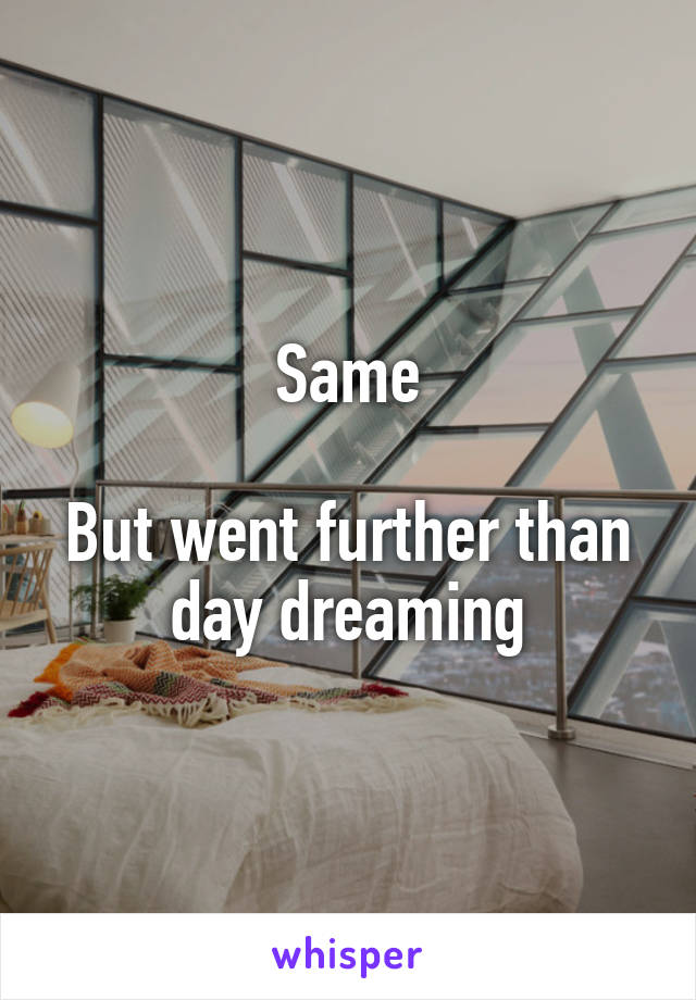 Same

But went further than day dreaming