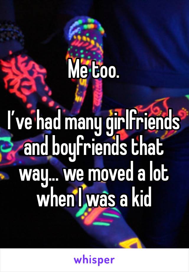 Me too. 

I’ve had many girlfriends and boyfriends that way... we moved a lot when I was a kid