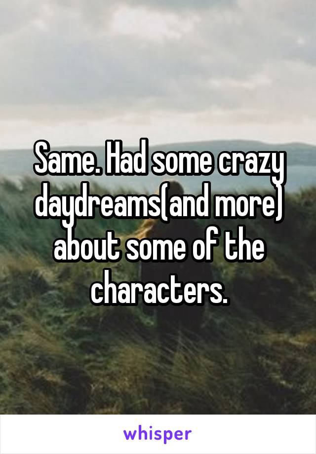 Same. Had some crazy daydreams(and more) about some of the characters.