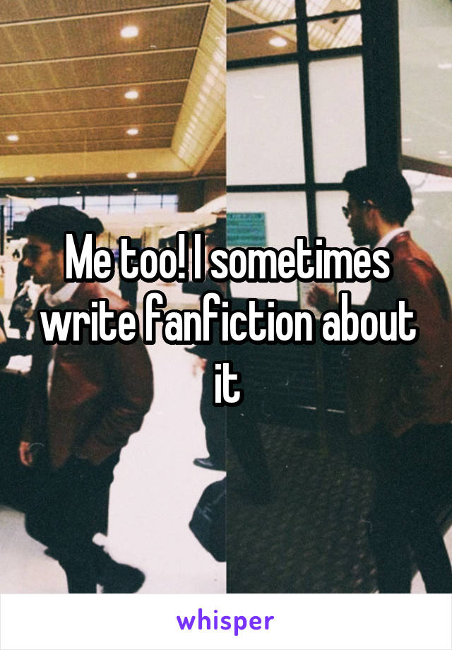 Me too! I sometimes write fanfiction about it