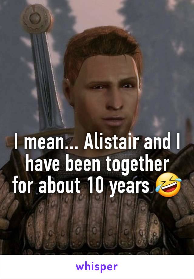 I mean... Alistair and I have been together for about 10 years 🤣