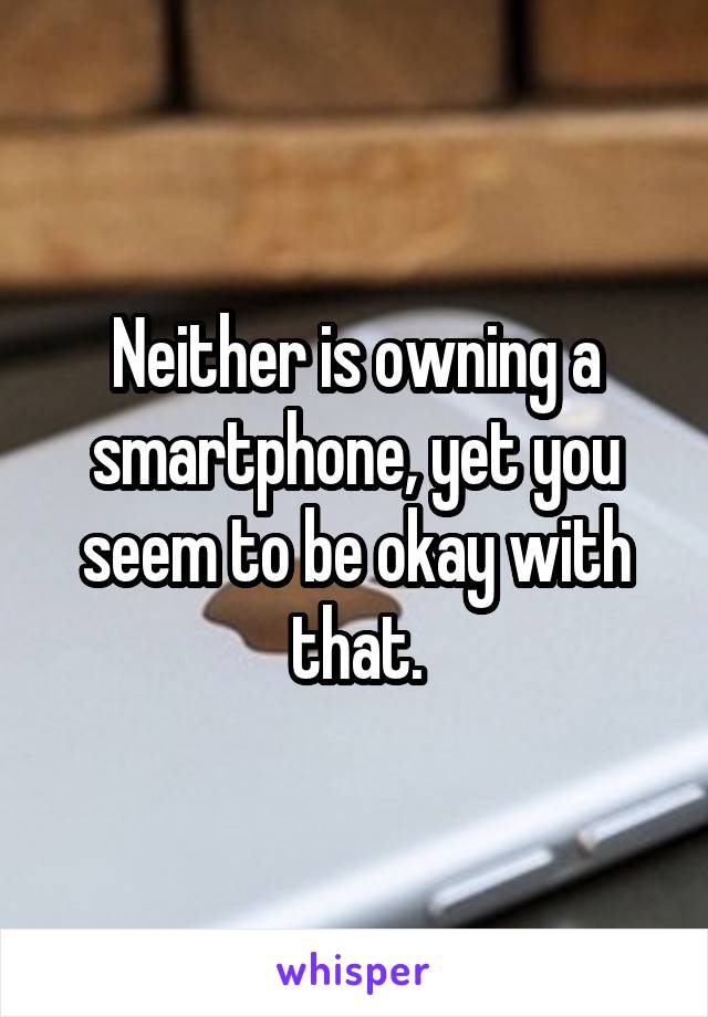 Neither is owning a smartphone, yet you seem to be okay with that.