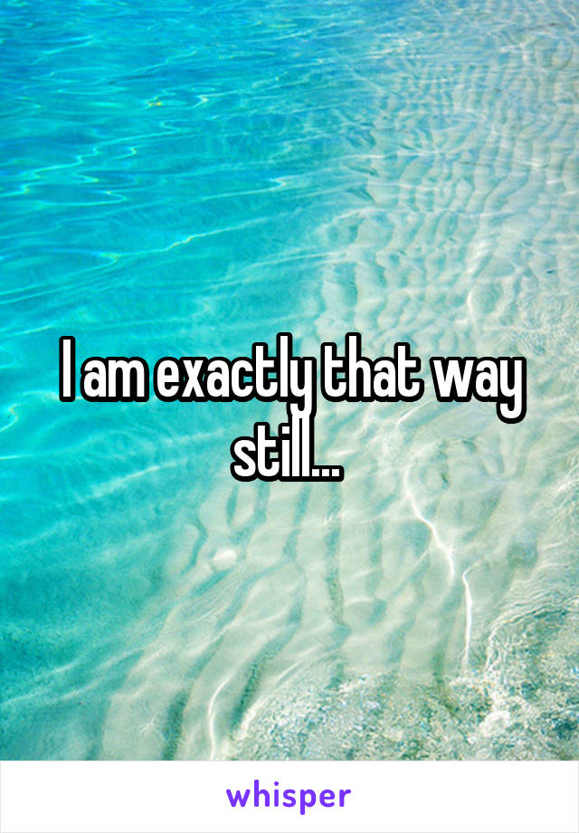 I am exactly that way still... 