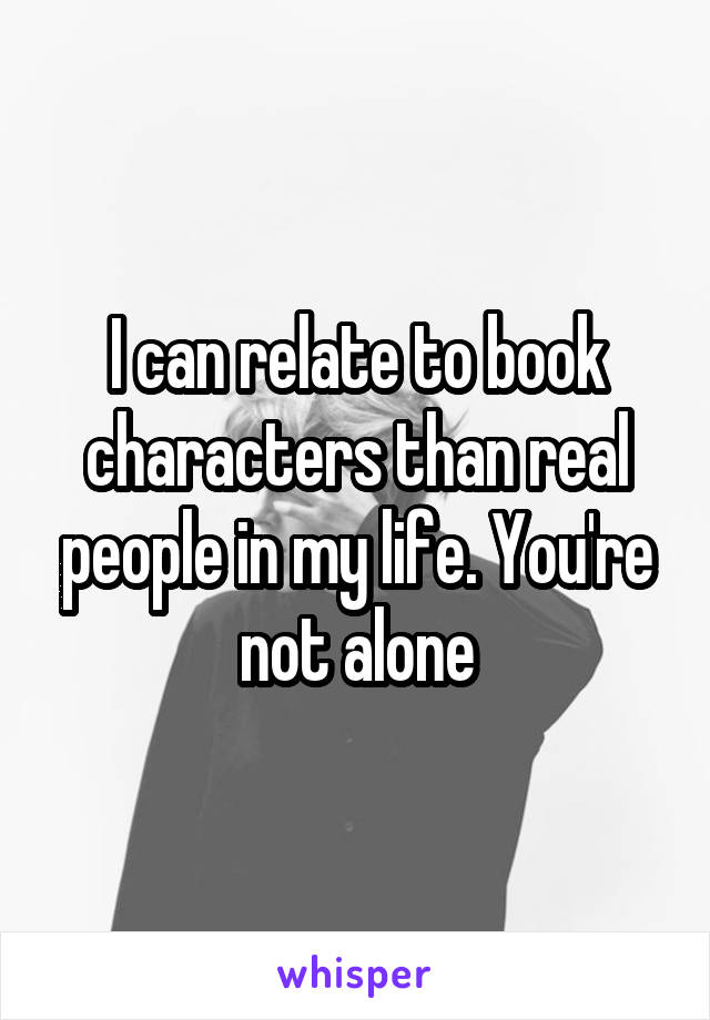 I can relate to book characters than real people in my life. You're not alone