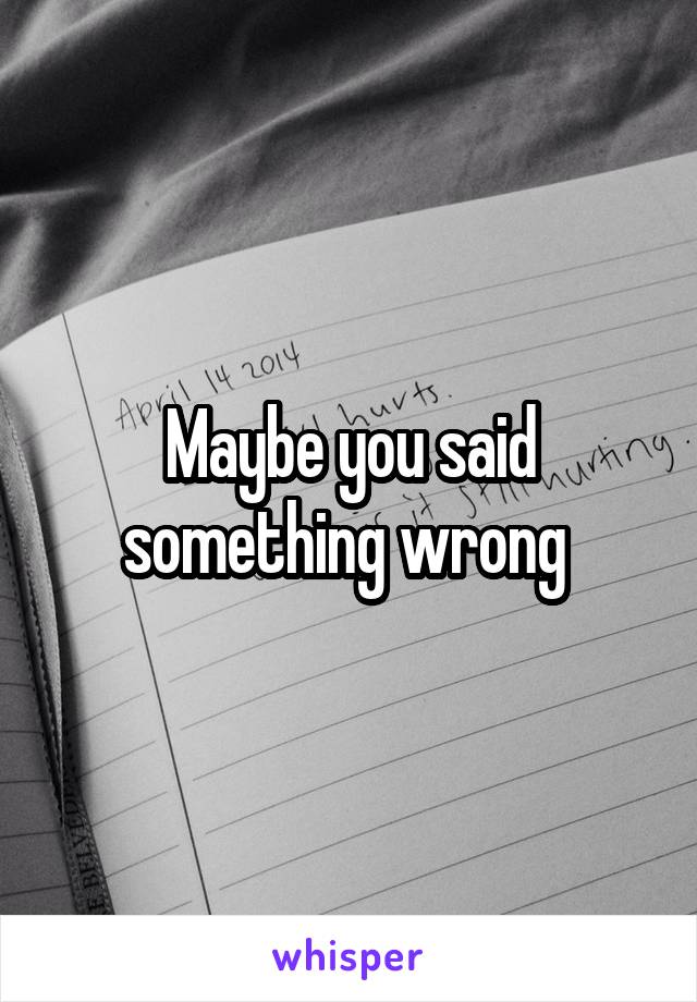 Maybe you said something wrong 