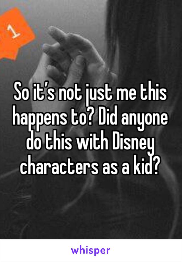 So it’s not just me this happens to? Did anyone do this with Disney characters as a kid? 