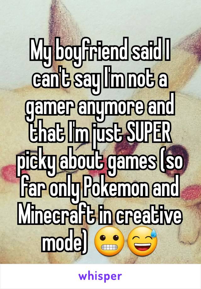 My boyfriend said I can't say I'm not a gamer anymore and that I'm just SUPER picky about games (so far only Pokemon and Minecraft in creative mode) 😬😅