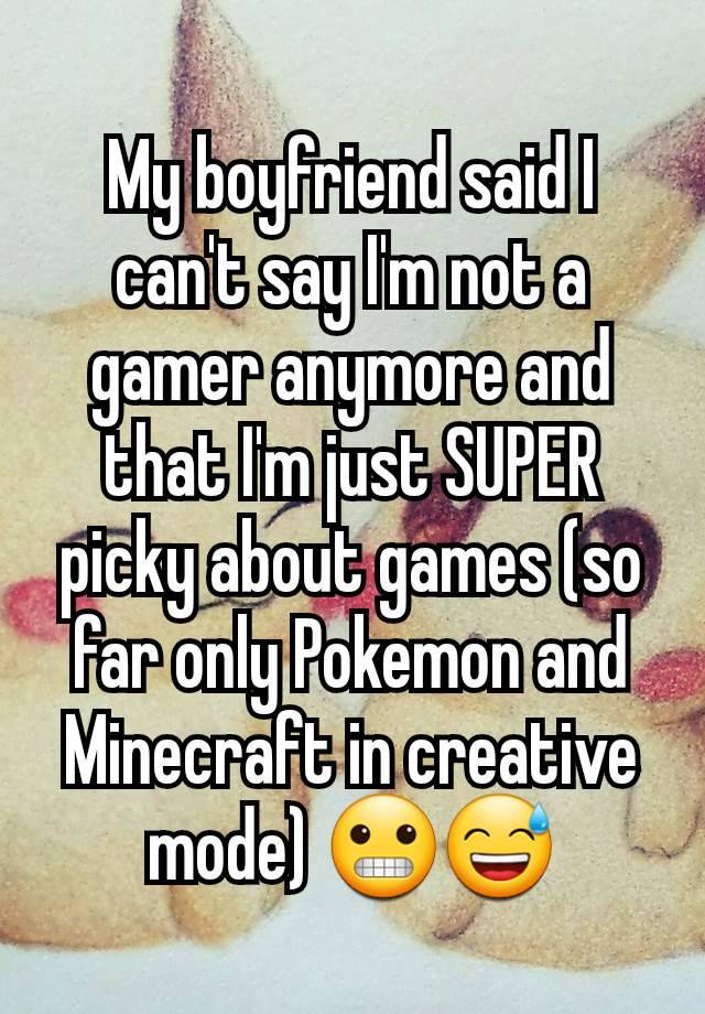 My boyfriend said I can't say I'm not a gamer anymore and that I'm just SUPER picky about games (so far only Pokemon and Minecraft in creative mode) 😬😅