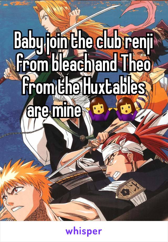 Baby join the club renji from bleach and Theo from the Huxtables are mine 🤷‍♀️🤷‍♀️