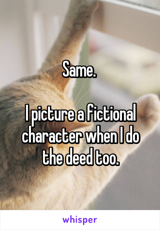 Same. 

I picture a fictional character when I do the deed too.