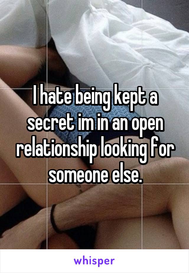 I hate being kept a secret im in an open relationship looking for someone else.