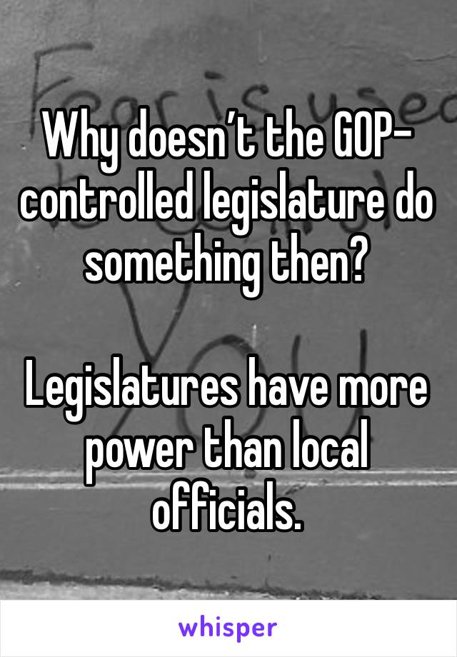 Why doesn’t the GOP-controlled legislature do something then?

Legislatures have more power than local officials.