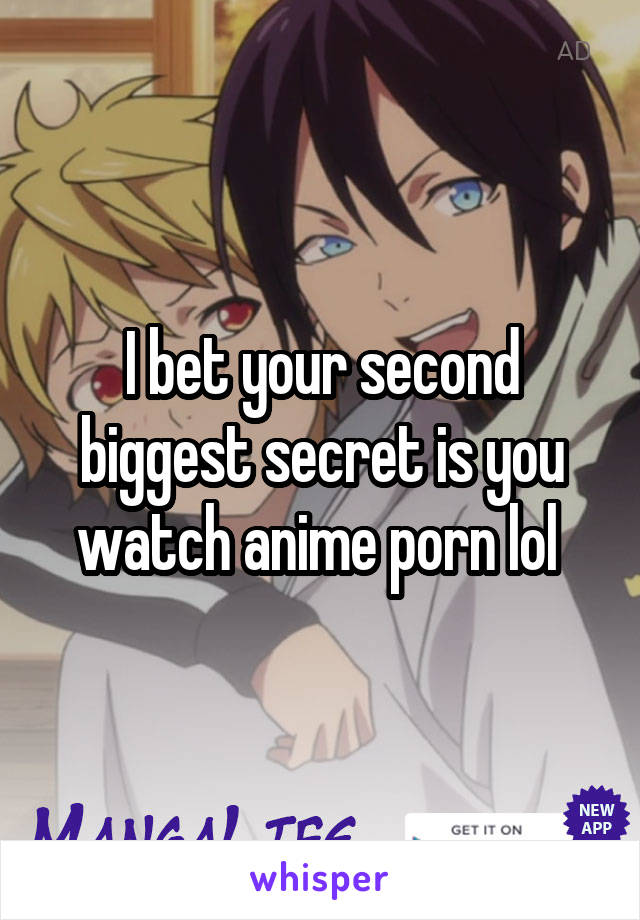 I bet your second biggest secret is you watch anime porn lol 