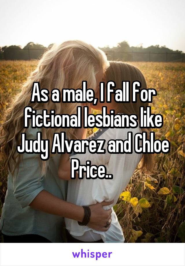 As a male, I fall for fictional lesbians like Judy Alvarez and Chloe Price.. 