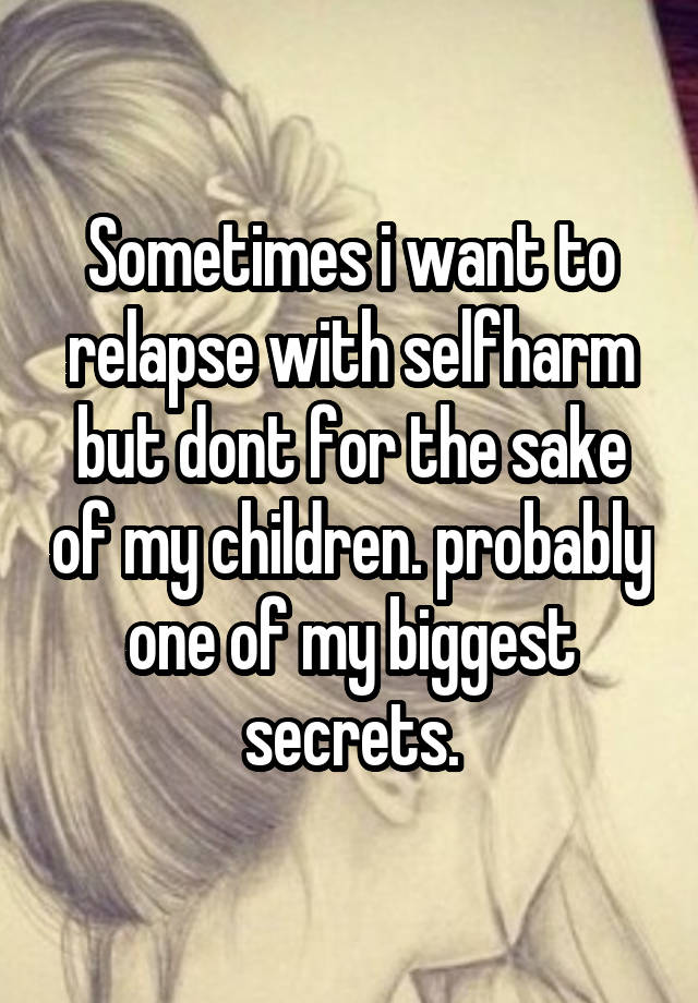 Sometimes i want to relapse with selfharm but dont for the sake of my children. probably one of my biggest secrets.