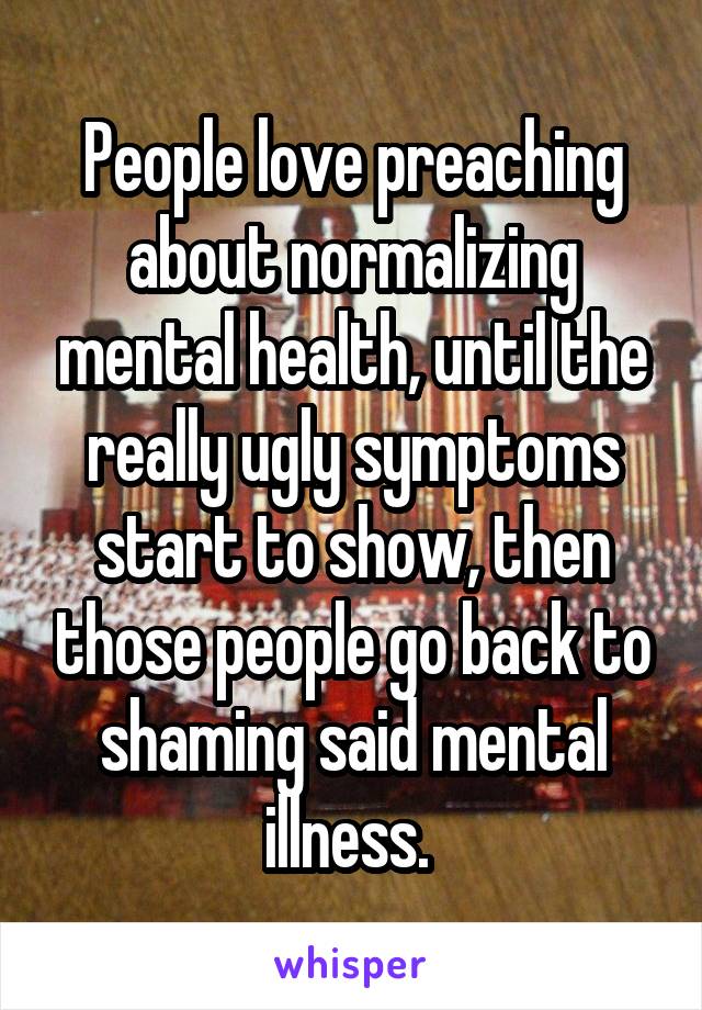 People love preaching about normalizing mental health, until the really ugly symptoms start to show, then those people go back to shaming said mental illness. 