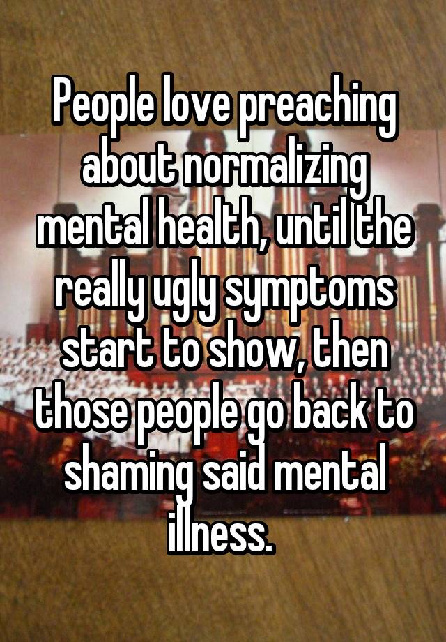 People love preaching about normalizing mental health, until the really ugly symptoms start to show, then those people go back to shaming said mental illness. 