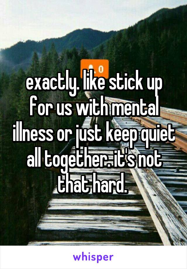 exactly. like stick up for us with mental illness or just keep quiet all together. it's not that hard. 