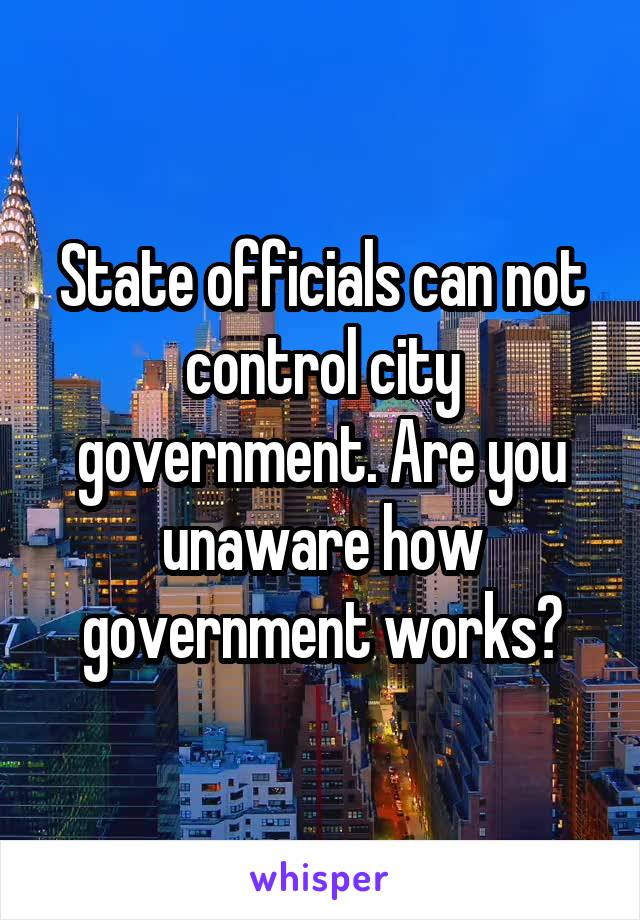 State officials can not control city government. Are you unaware how government works?