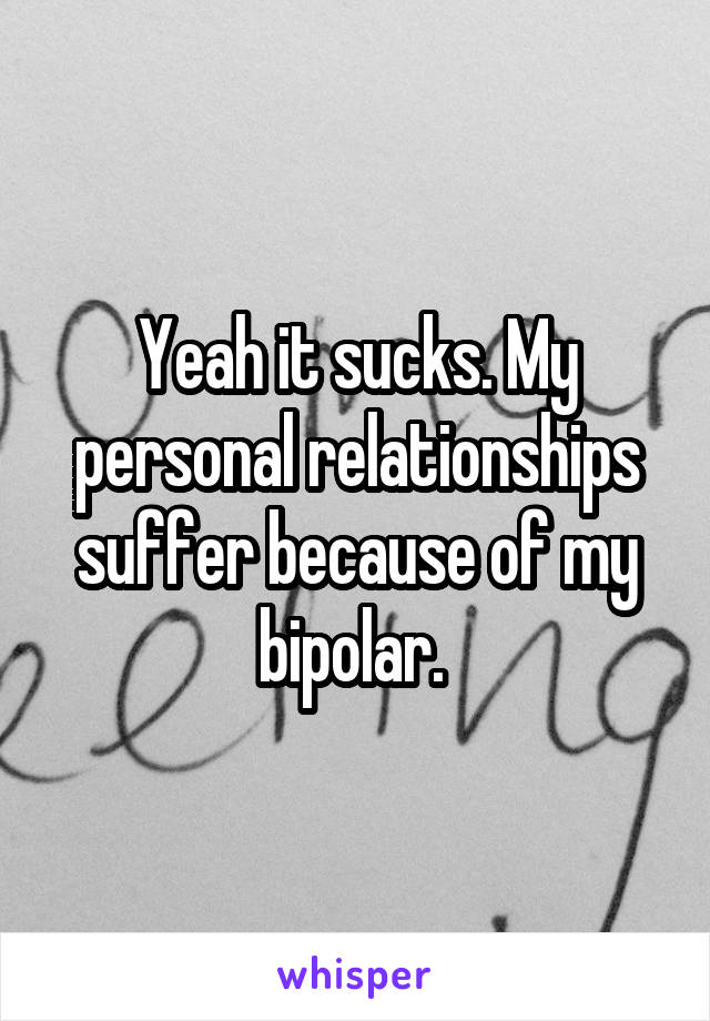 Yeah it sucks. My personal relationships suffer because of my bipolar. 