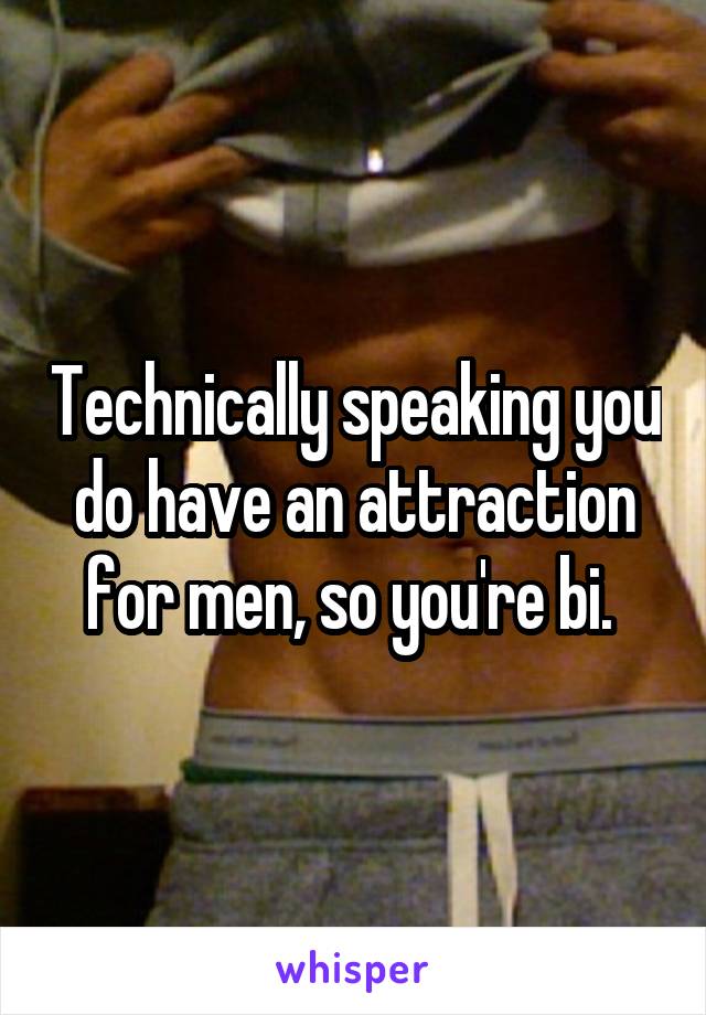 Technically speaking you do have an attraction for men, so you're bi. 