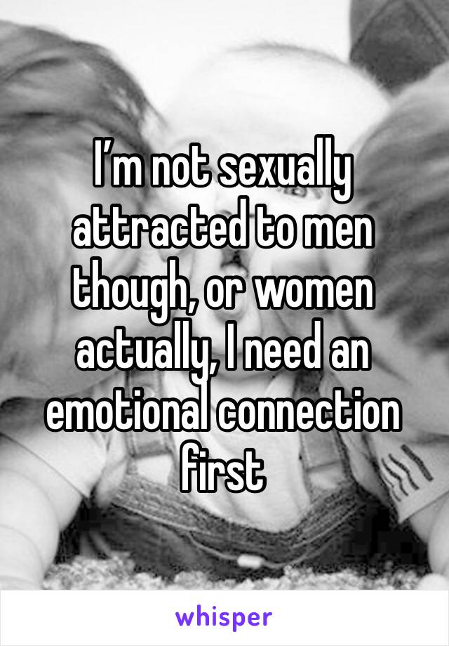 I’m not sexually attracted to men though, or women actually, I need an emotional connection first