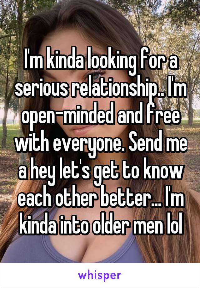 I'm kinda looking for a serious relationship.. I'm open-minded and free with everyone. Send me a hey let's get to know each other better... I'm kinda into older men lol