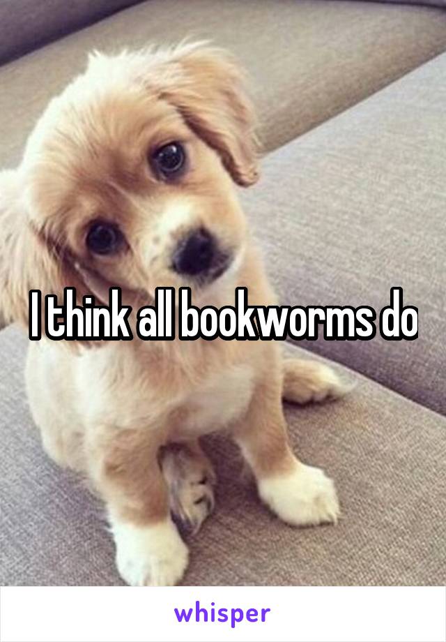 I think all bookworms do