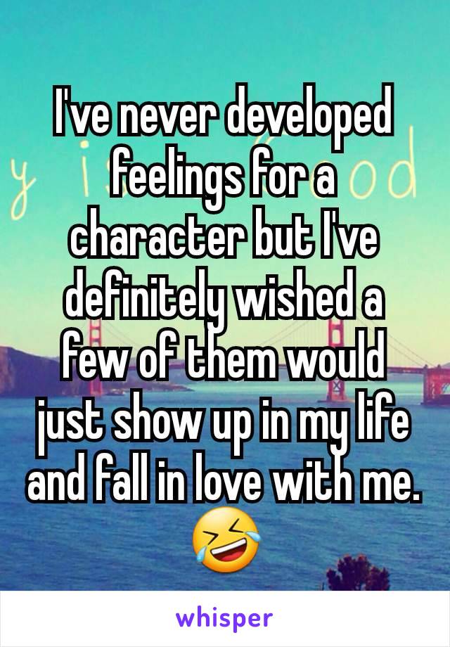 I've never developed feelings for a character but I've definitely wished a few of them would just show up in my life and fall in love with me.
🤣