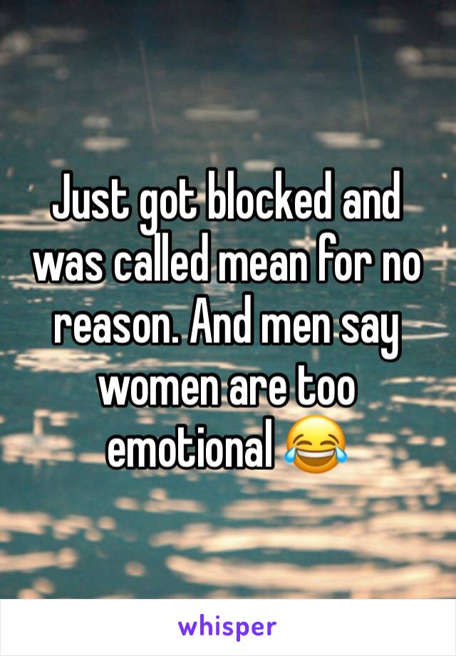 Just got blocked and was called mean for no reason. And men say women are too emotional 😂