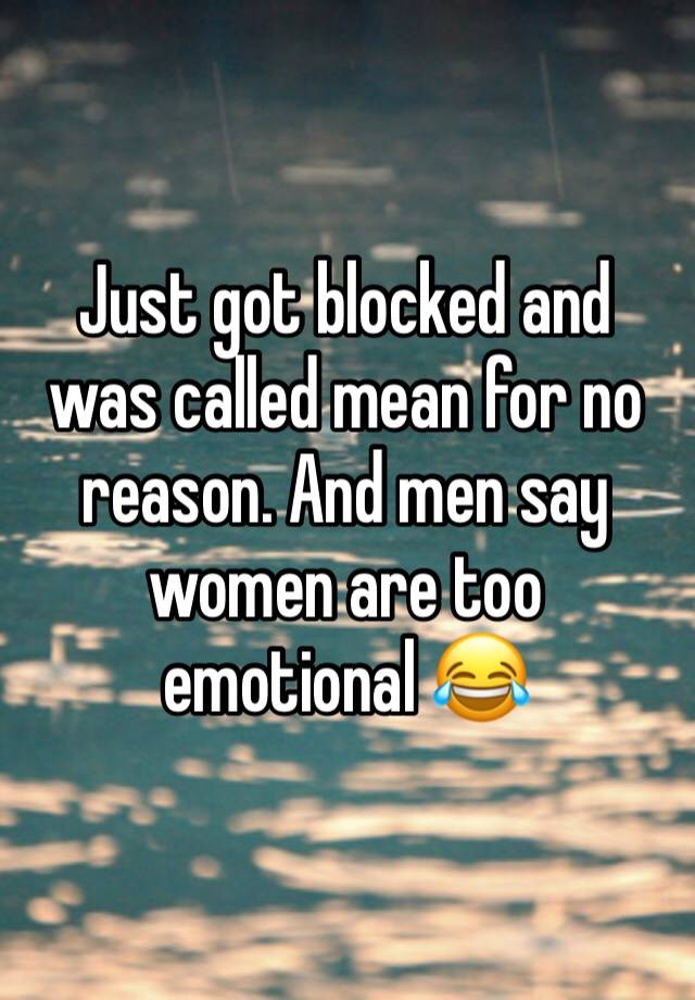 Just got blocked and was called mean for no reason. And men say women are too emotional 😂