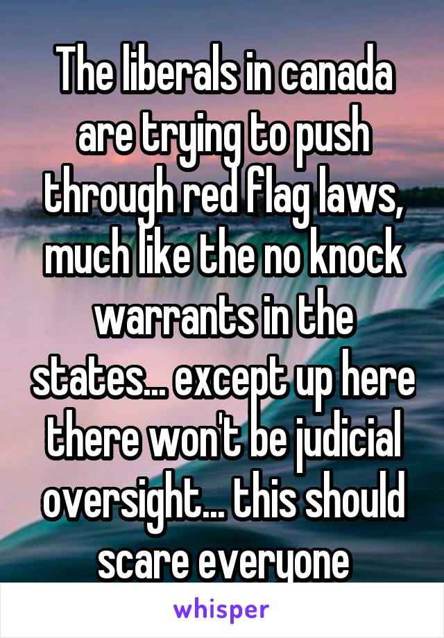 The liberals in canada are trying to push through red flag laws, much like the no knock warrants in the states... except up here there won't be judicial oversight... this should scare everyone